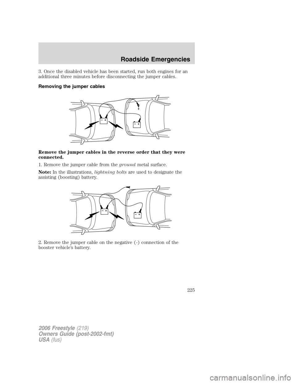 FORD FREESTYLE 2006 1.G Owners Manual 3. Once the disabled vehicle has been started, run both engines for an
additional three minutes before disconnecting the jumper cables.
Removing the jumper cables
Remove the jumper cables in the rever