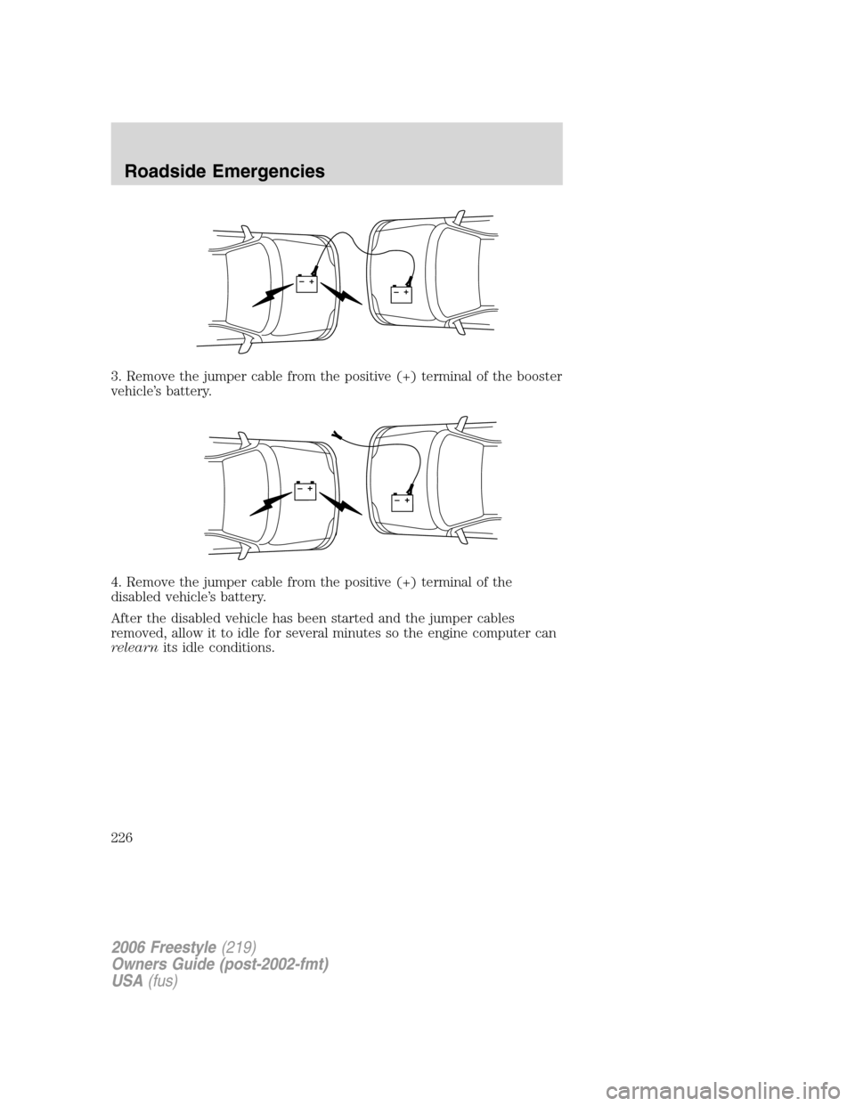 FORD FREESTYLE 2006 1.G Owners Manual 3. Remove the jumper cable from the positive (+) terminal of the booster
vehicle’s battery.
4. Remove the jumper cable from the positive (+) terminal of the
disabled vehicle’s battery.
After the d