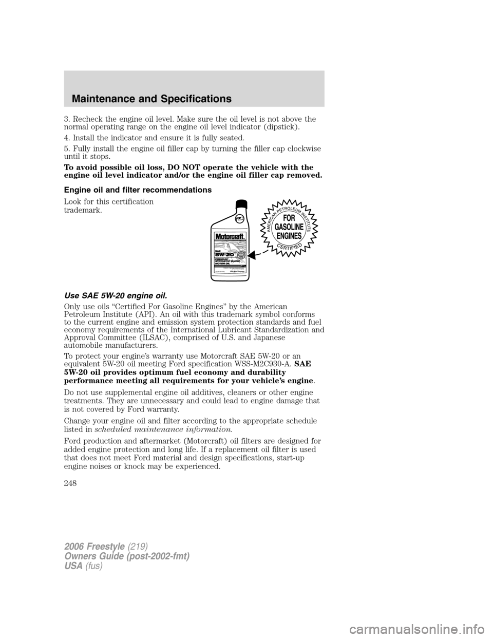 FORD FREESTYLE 2006 1.G Owners Manual 3. Recheck the engine oil level. Make sure the oil level is not above the
normal operating range on the engine oil level indicator (dipstick).
4. Install the indicator and ensure it is fully seated.
5 FORD FREESTYLE 2006 1.G Owners Manual 3. Recheck the engine oil level. Make sure the oil level is not above the
normal operating range on the engine oil level indicator (dipstick).
4. Install the indicator and ensure it is fully seated.
5