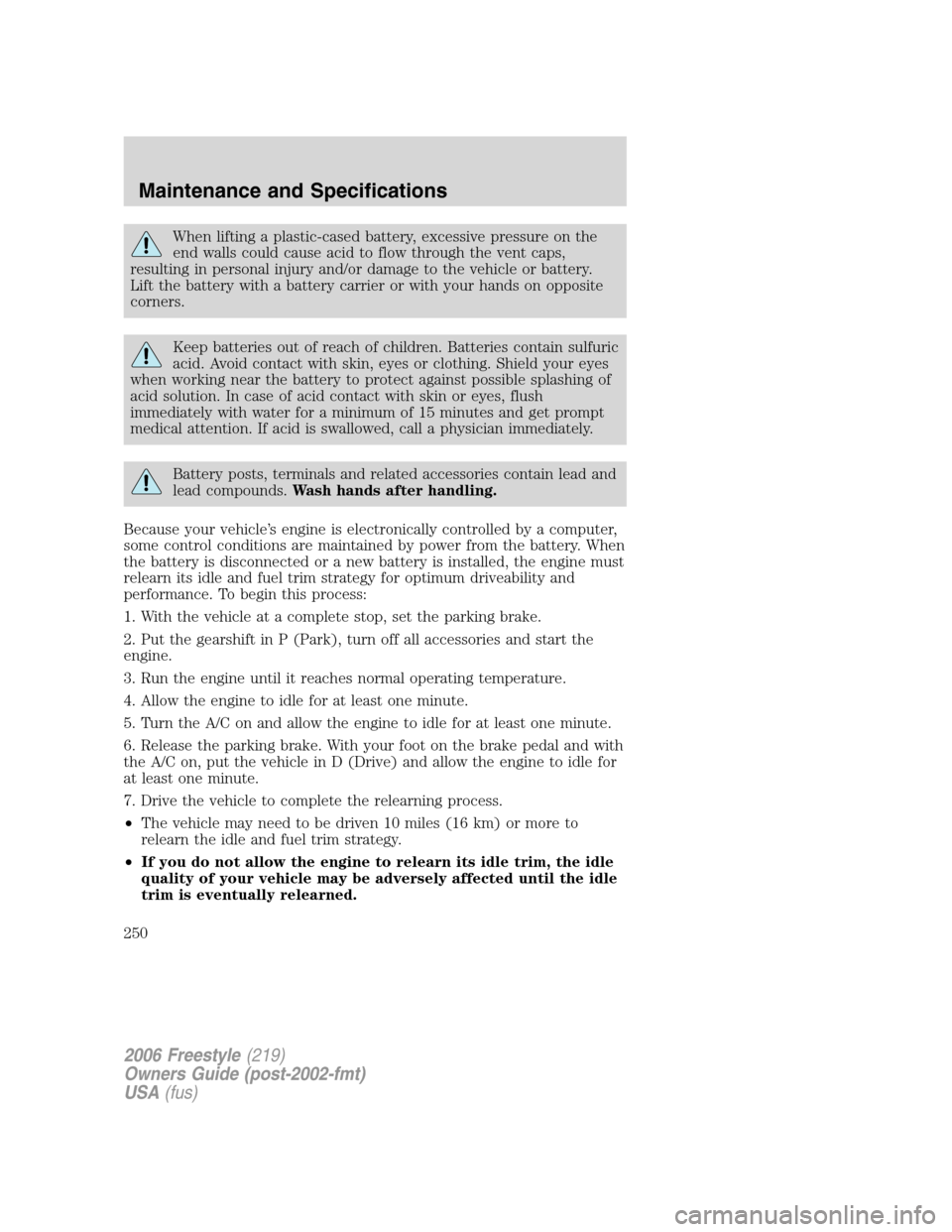 FORD FREESTYLE 2006 1.G Owners Manual When lifting a plastic-cased battery, excessive pressure on the
end walls could cause acid to flow through the vent caps,
resulting in personal injury and/or damage to the vehicle or battery.
Lift the