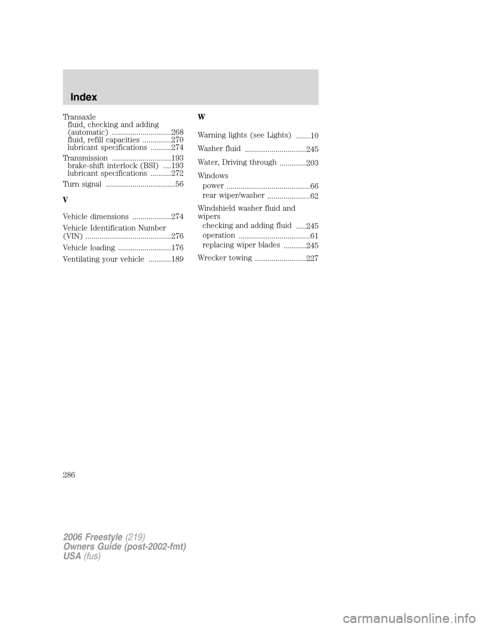 FORD FREESTYLE 2006 1.G Service Manual Transaxle
fluid, checking and adding
(automatic) .............................268
fluid, refill capacities ..............270
lubricant specifications ..........274
Transmission .......................