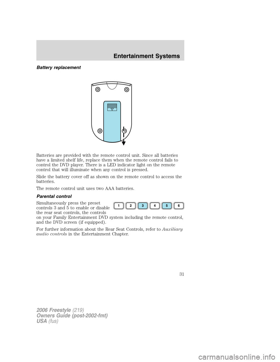 FORD FREESTYLE 2006 1.G Owners Guide Battery replacement
Batteries are provided with the remote control unit. Since all batteries
have a limited shelf life, replace them when the remote control fails to
control the DVD player. There is a