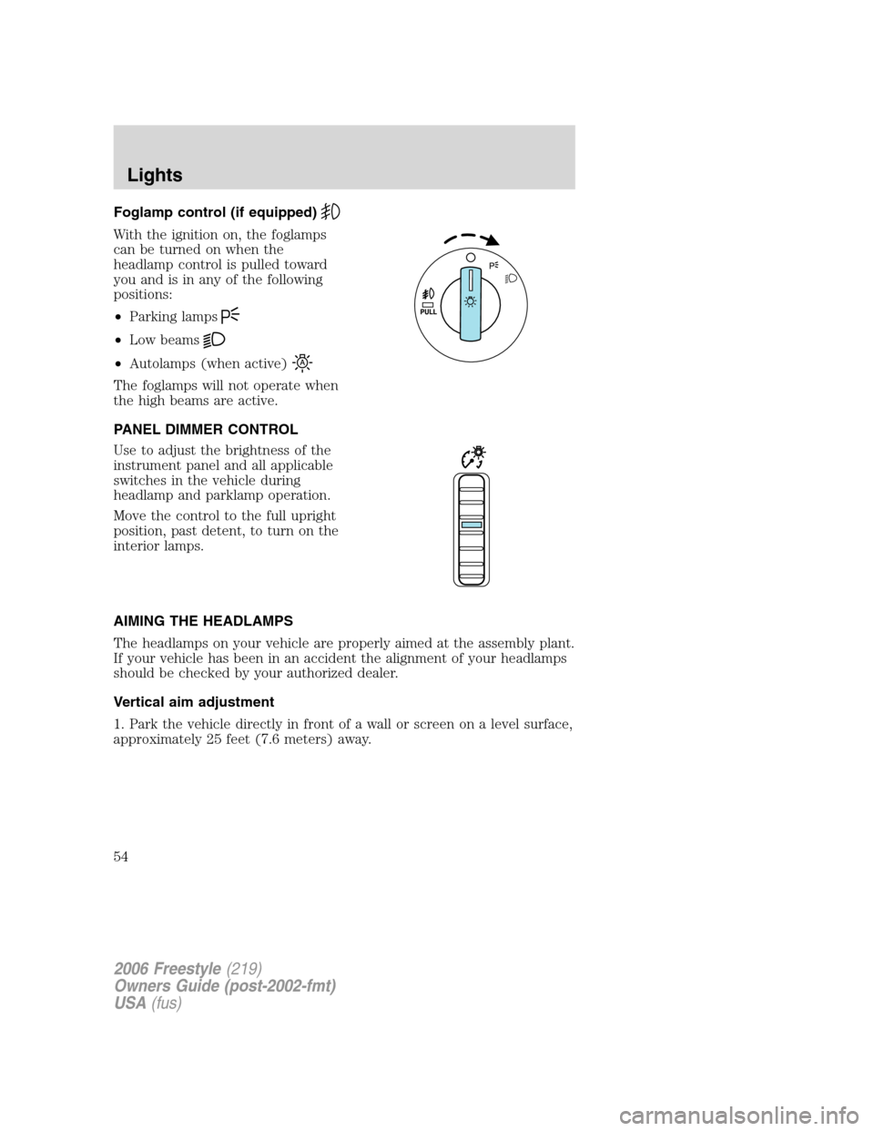 FORD FREESTYLE 2006 1.G Workshop Manual Foglamp control (if equipped)
With the ignition on, the foglamps
can be turned on when the
headlamp control is pulled toward
you and is in any of the following
positions:
•Parking lamps
•Low beams FORD FREESTYLE 2006 1.G Workshop Manual Foglamp control (if equipped)
With the ignition on, the foglamps
can be turned on when the
headlamp control is pulled toward
you and is in any of the following
positions:
•Parking lamps
•Low beams