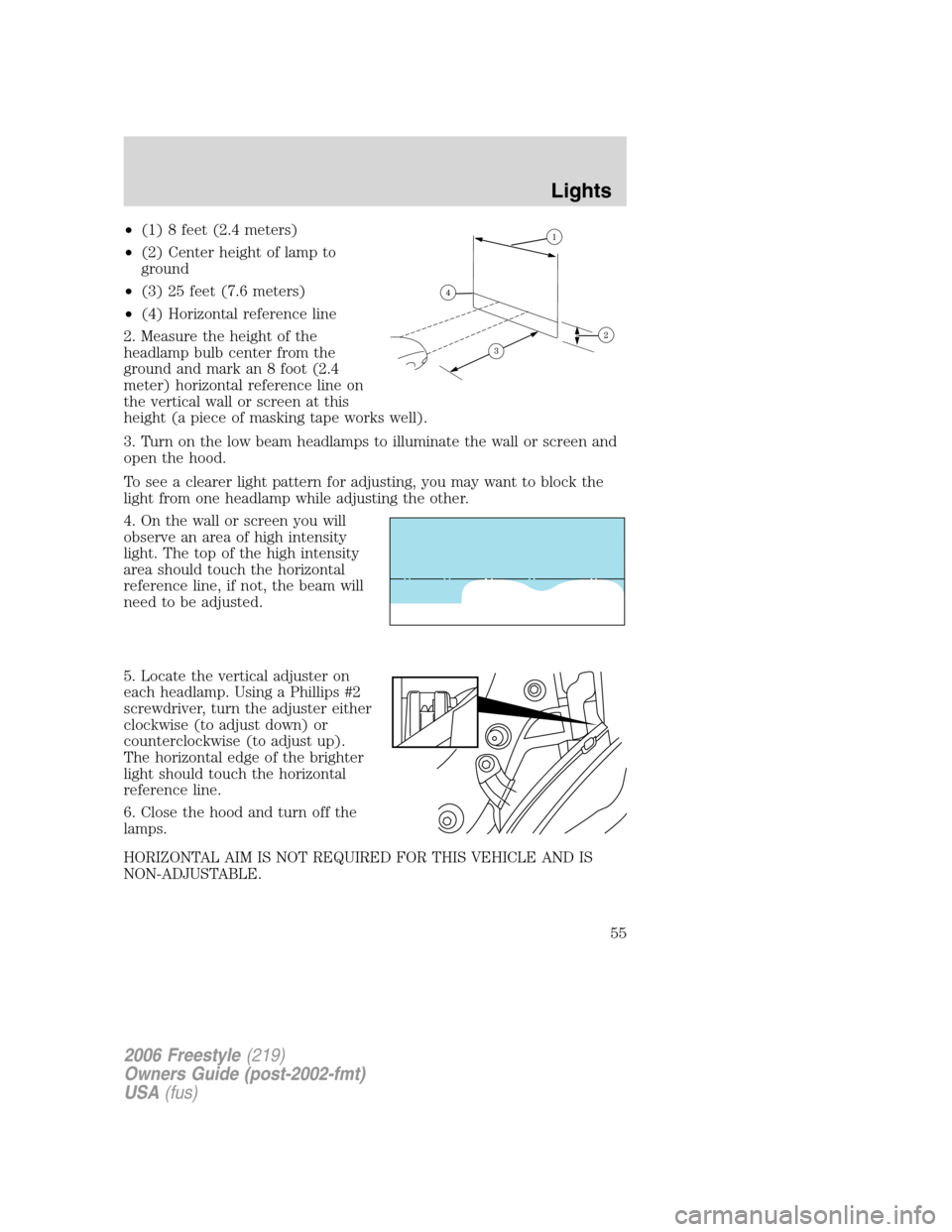 FORD FREESTYLE 2006 1.G Owners Manual •(1) 8 feet (2.4 meters)
•(2) Center height of lamp to
ground
•(3) 25 feet (7.6 meters)
•(4) Horizontal reference line
2. Measure the height of the
headlamp bulb center from the
ground and mar