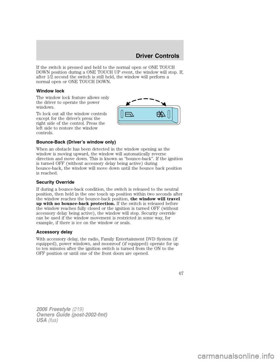 FORD FREESTYLE 2006 1.G Owners Manual If the switch is pressed and held to the normal open or ONE TOUCH
DOWN position during a ONE TOUCH UP event, the window will stop. If,
after 1/2 second the switch is still held, the window will perfor