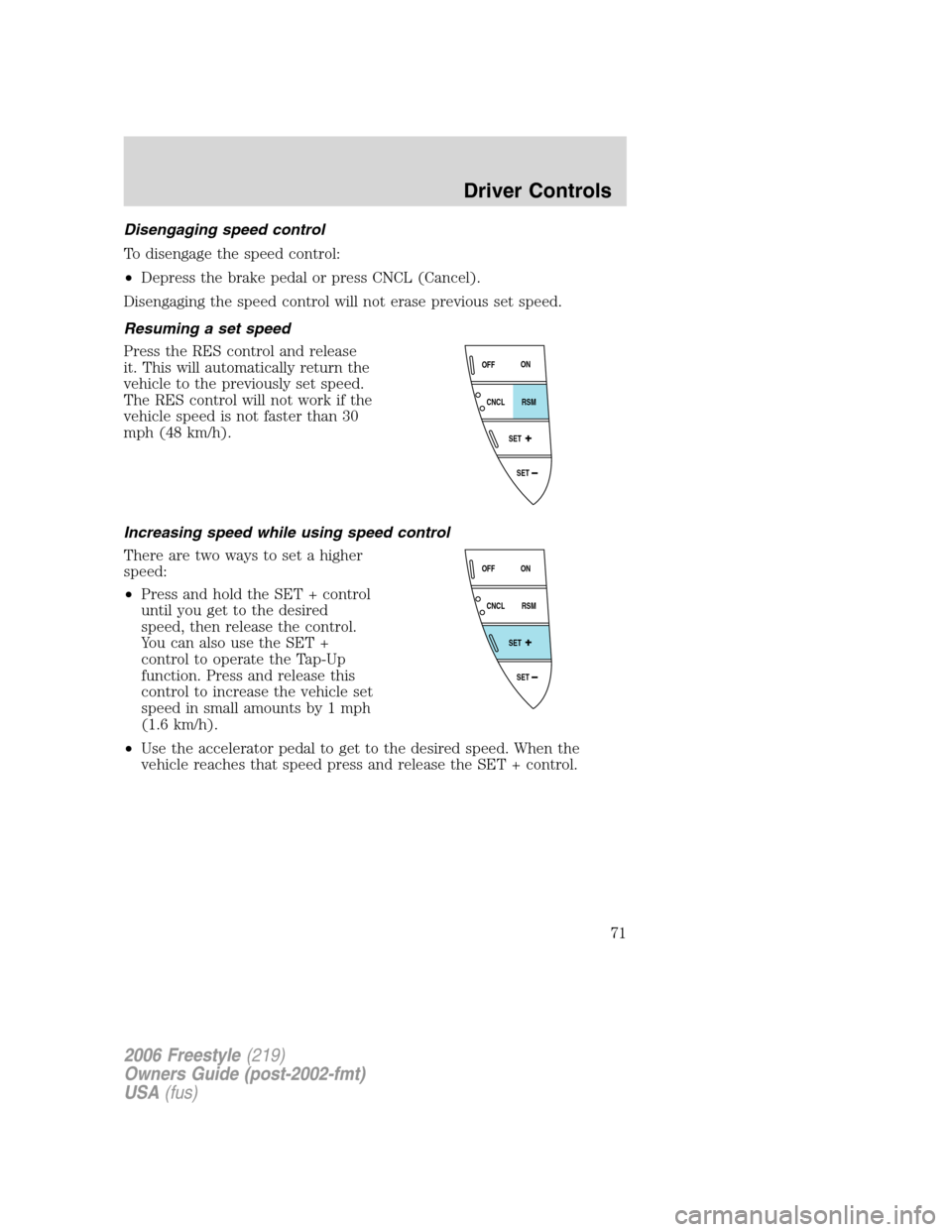 FORD FREESTYLE 2006 1.G Owners Manual Disengaging speed control
To disengage the speed control:
•Depress the brake pedal or press CNCL (Cancel).
Disengaging the speed control will not erase previous set speed.
Resuming a set speed
Press