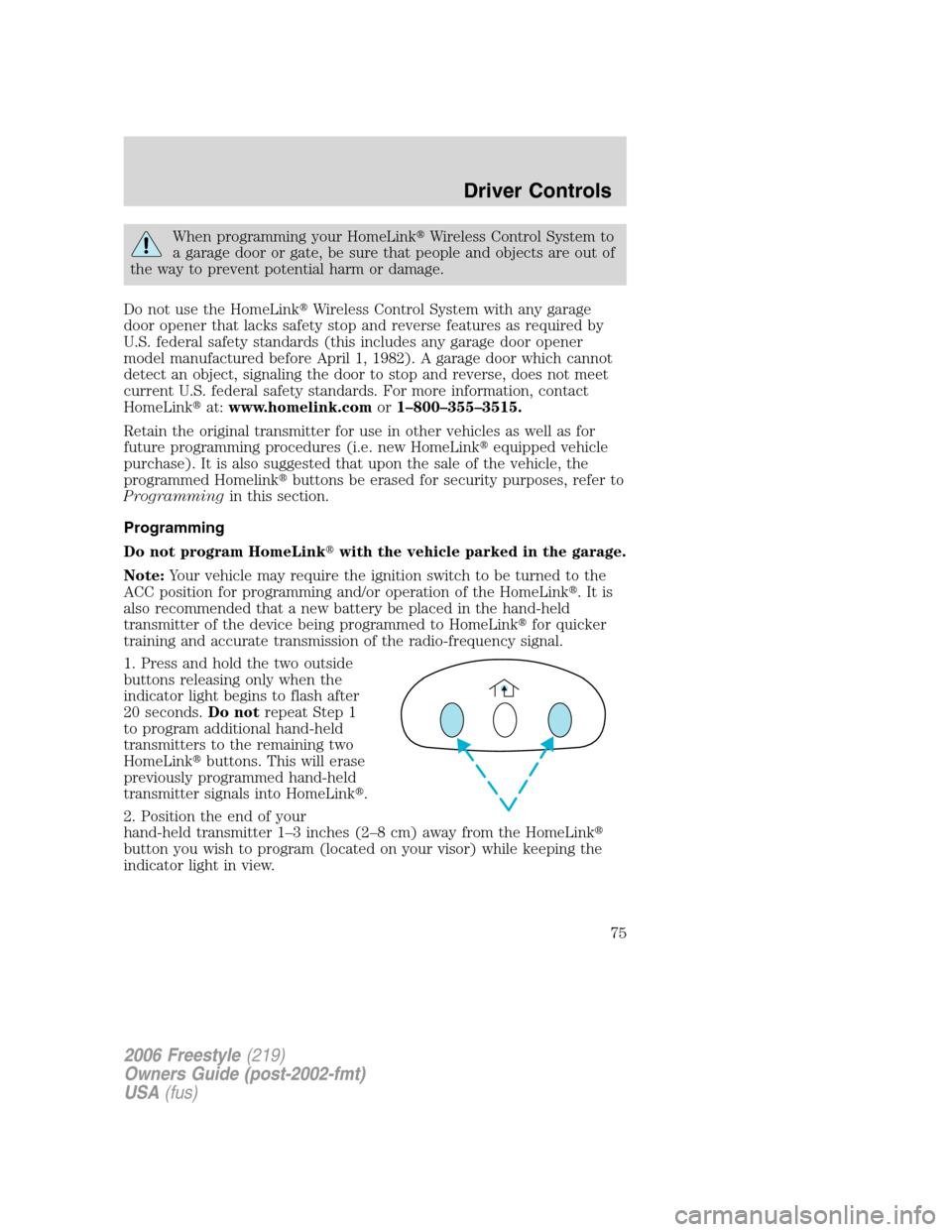 FORD FREESTYLE 2006 1.G Owners Manual When programming your HomeLinkWireless Control System to
a garage door or gate, be sure that people and objects are out of
the way to prevent potential harm or damage.
Do not use the HomeLinkWireles