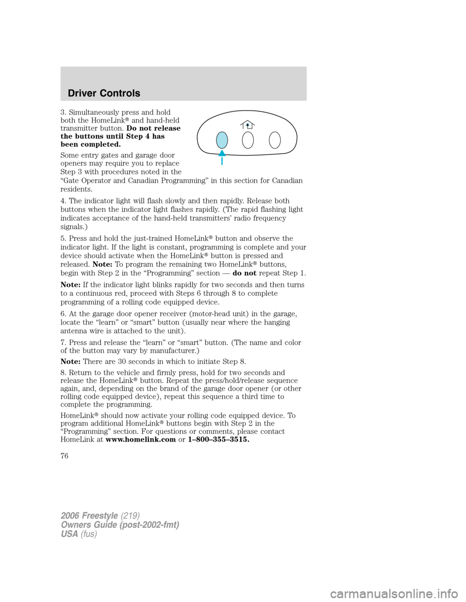 FORD FREESTYLE 2006 1.G Owners Manual 3. Simultaneously press and hold
both the HomeLinkand hand-held
transmitter button.Do not release
the buttons until Step 4 has
been completed.
Some entry gates and garage door
openers may require you