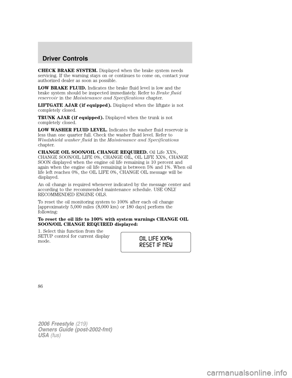 FORD FREESTYLE 2006 1.G Owners Manual CHECK BRAKE SYSTEM.Displayed when the brake system needs
servicing. If the warning stays on or continues to come on, contact your
authorized dealer as soon as possible.
LOW BRAKE FLUID.Indicates the b FORD FREESTYLE 2006 1.G Owners Manual CHECK BRAKE SYSTEM.Displayed when the brake system needs
servicing. If the warning stays on or continues to come on, contact your
authorized dealer as soon as possible.
LOW BRAKE FLUID.Indicates the b