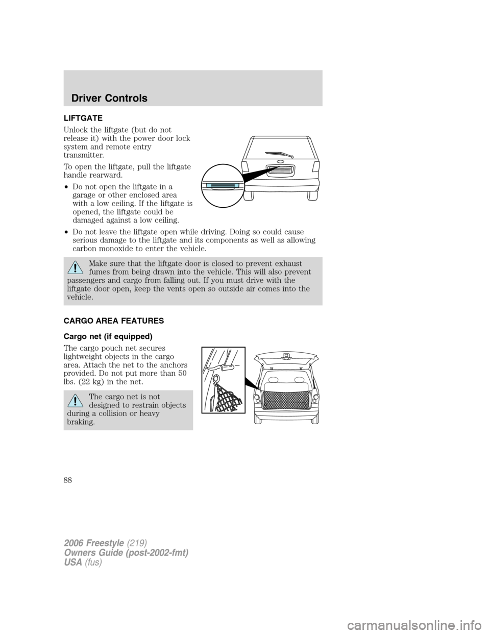 FORD FREESTYLE 2006 1.G Manual Online LIFTGATE
Unlock the liftgate (but do not
release it) with the power door lock
system and remote entry
transmitter.
To open the liftgate, pull the liftgate
handle rearward.
•Do not open the liftgate 
