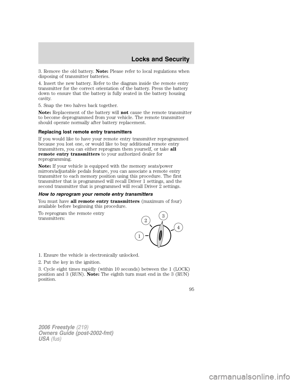 FORD FREESTYLE 2006 1.G Owners Manual 3. Remove the old battery.Note:Please refer to local regulations when
disposing of transmitter batteries.
4. Insert the new battery. Refer to the diagram inside the remote entry
transmitter for the co