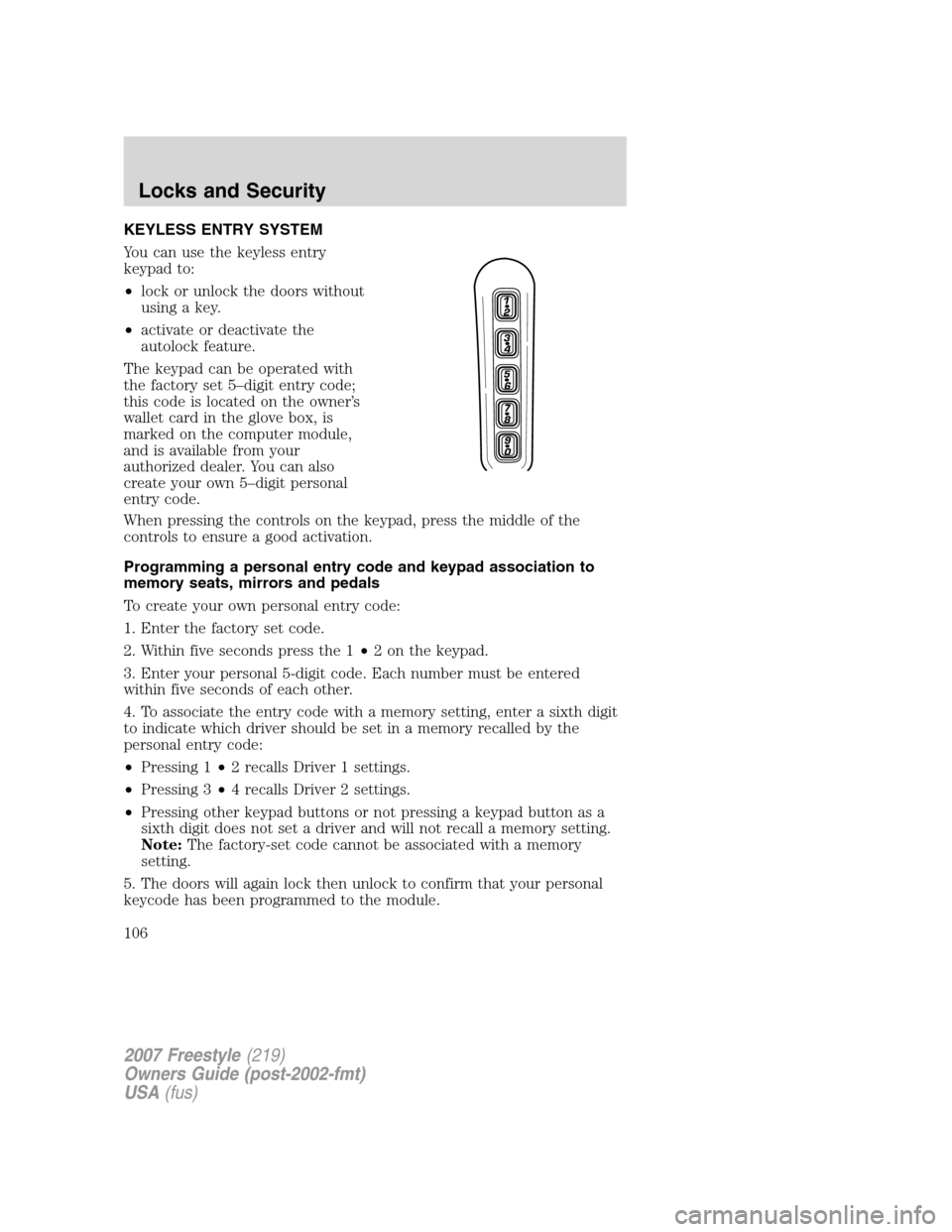 FORD FREESTYLE 2007 1.G Owners Manual KEYLESS ENTRY SYSTEM
You can use the keyless entry
keypad to:
•lock or unlock the doors without
using a key.
•activate or deactivate the
autolock feature.
The keypad can be operated with
the facto FORD FREESTYLE 2007 1.G Owners Manual KEYLESS ENTRY SYSTEM
You can use the keyless entry
keypad to:
•lock or unlock the doors without
using a key.
•activate or deactivate the
autolock feature.
The keypad can be operated with
the facto