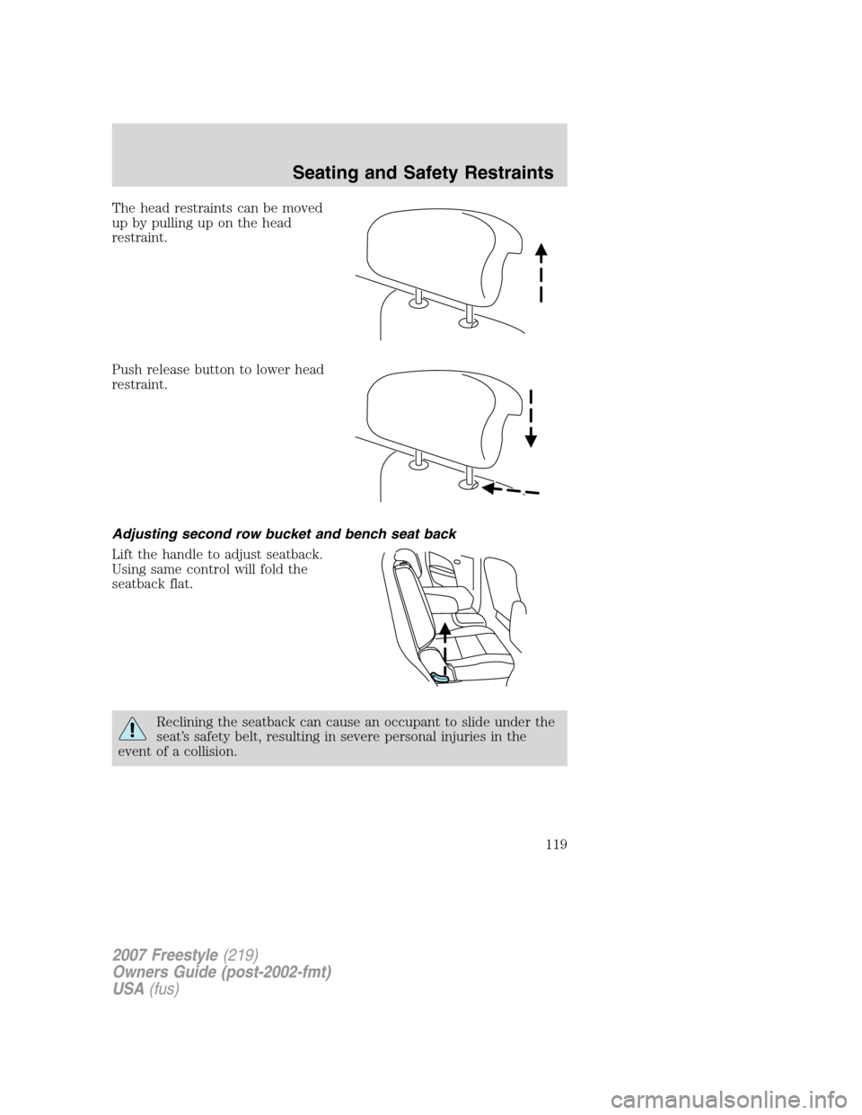 FORD FREESTYLE 2007 1.G Owners Manual The head restraints can be moved
up by pulling up on the head
restraint.
Push release button to lower head
restraint.
Adjusting second row bucket and bench seat back
Lift the handle to adjust seatback FORD FREESTYLE 2007 1.G Owners Manual The head restraints can be moved
up by pulling up on the head
restraint.
Push release button to lower head
restraint.
Adjusting second row bucket and bench seat back
Lift the handle to adjust seatback