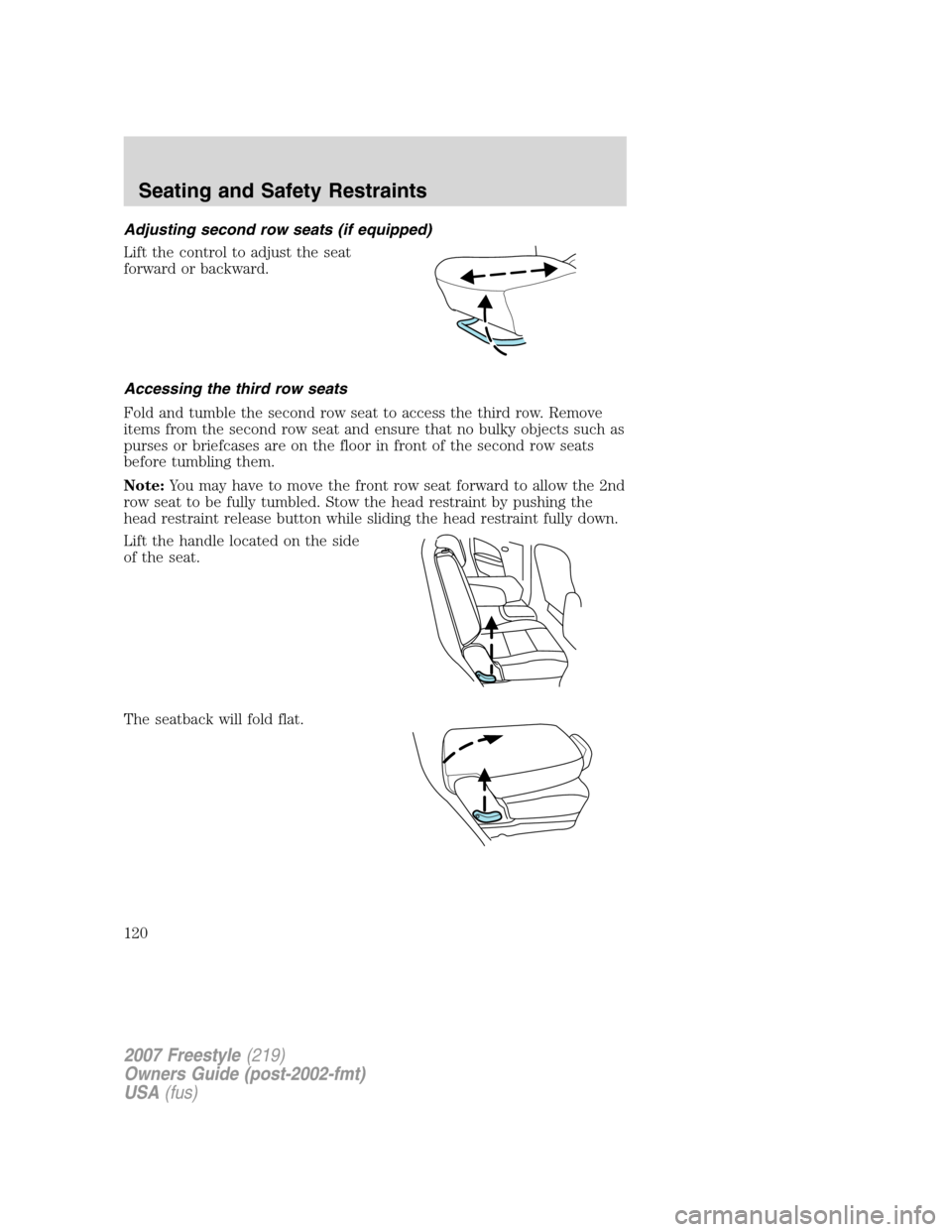 FORD FREESTYLE 2007 1.G Owners Manual Adjusting second row seats (if equipped)
Lift the control to adjust the seat
forward or backward.
Accessing the third row seats
Fold and tumble the second row seat to access the third row. Remove
item FORD FREESTYLE 2007 1.G Owners Manual Adjusting second row seats (if equipped)
Lift the control to adjust the seat
forward or backward.
Accessing the third row seats
Fold and tumble the second row seat to access the third row. Remove
item