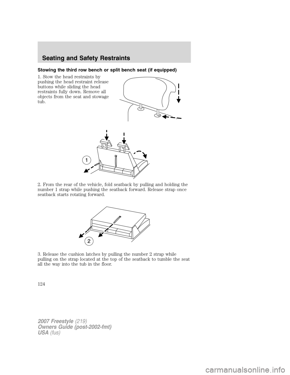 FORD FREESTYLE 2007 1.G Owners Manual Stowing the third row bench or split bench seat (if equipped)
1. Stow the head restraints by
pushing the head restraint release
buttons while sliding the head
restraints fully down. Remove all
objects