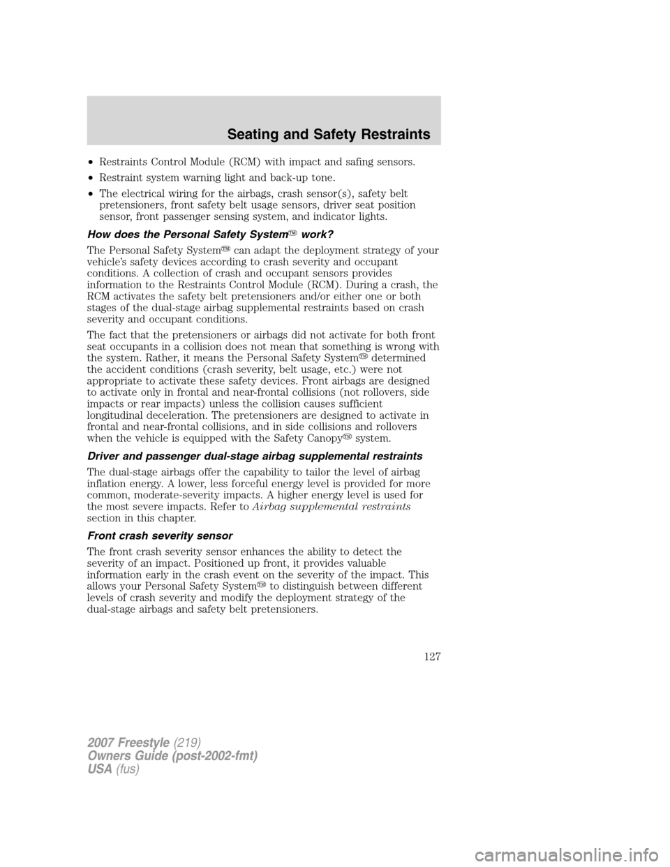 FORD FREESTYLE 2007 1.G Owners Manual •Restraints Control Module (RCM) with impact and safing sensors.
•Restraint system warning light and back-up tone.
•The electrical wiring for the airbags, crash sensor(s), safety belt
pretension