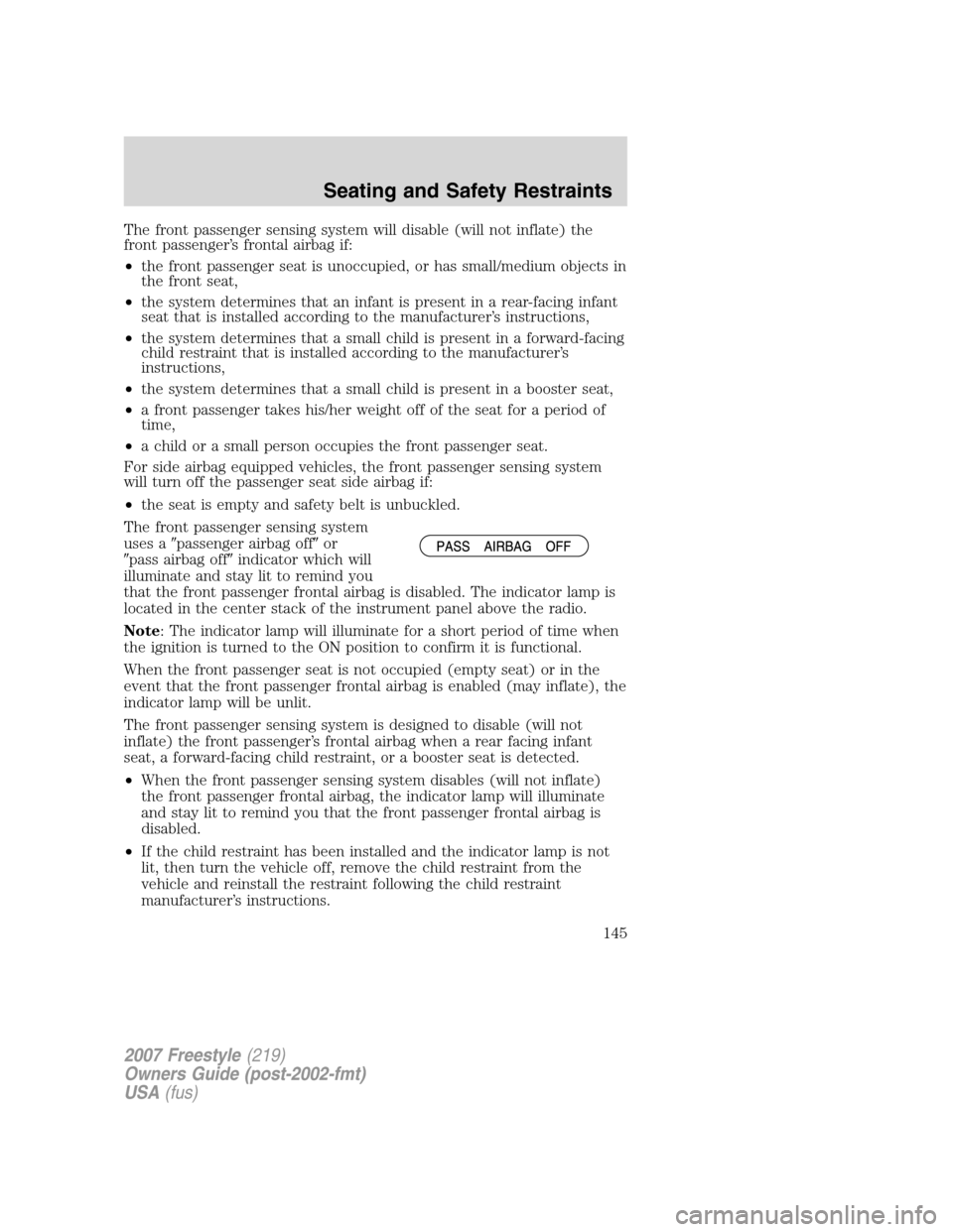 FORD FREESTYLE 2007 1.G Owners Manual The front passenger sensing system will disable (will not inflate) the
front passenger’s frontal airbag if:
•the front passenger seat is unoccupied, or has small/medium objects in
the front seat,
FORD FREESTYLE 2007 1.G Owners Manual The front passenger sensing system will disable (will not inflate) the
front passenger’s frontal airbag if:
•the front passenger seat is unoccupied, or has small/medium objects in
the front seat,