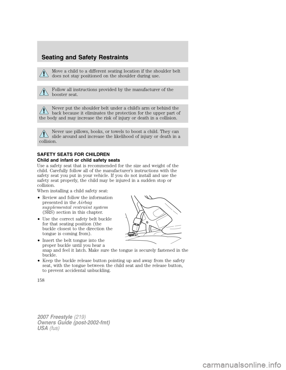 FORD FREESTYLE 2007 1.G Owners Manual Move a child to a different seating location if the shoulder belt
does not stay positioned on the shoulder during use.
Follow all instructions provided by the manufacturer of the
booster seat.
Never p