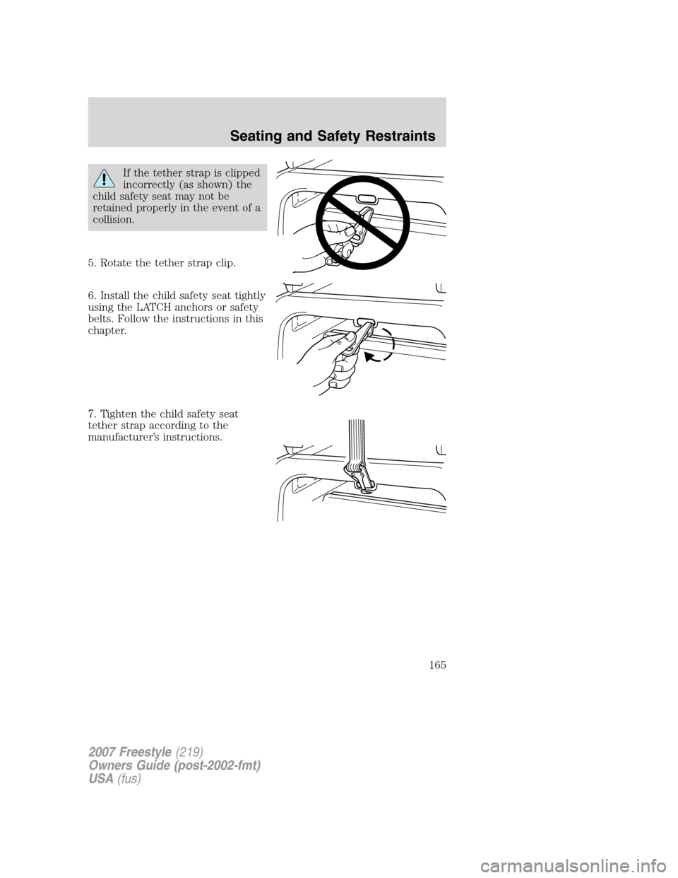 FORD FREESTYLE 2007 1.G Owners Manual If the tether strap is clipped
incorrectly (as shown) the
child safety seat may not be
retained properly in the event of a
collision.
5. Rotate the tether strap clip.
6. Install the child safety seat 