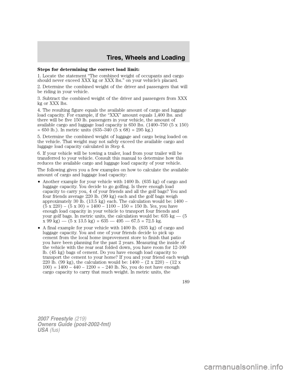 FORD FREESTYLE 2007 1.G Owners Manual Steps for determining the correct load limit:
1. Locate the statement “The combined weight of occupants and cargo
should never exceed XXX kg or XXX lbs.” on your vehicle’s placard.
2. Determine FORD FREESTYLE 2007 1.G Owners Manual Steps for determining the correct load limit:
1. Locate the statement “The combined weight of occupants and cargo
should never exceed XXX kg or XXX lbs.” on your vehicle’s placard.
2. Determine