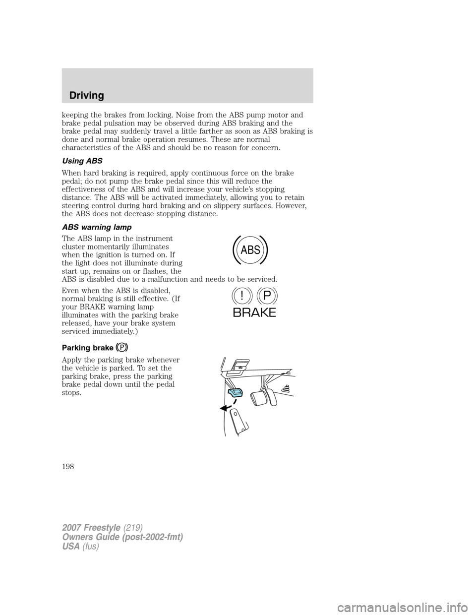 FORD FREESTYLE 2007 1.G Owners Manual keeping the brakes from locking. Noise from the ABS pump motor and
brake pedal pulsation may be observed during ABS braking and the
brake pedal may suddenly travel a little farther as soon as ABS brak