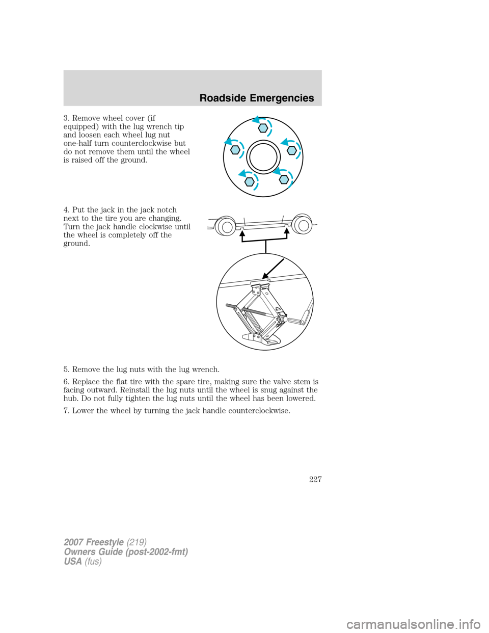 FORD FREESTYLE 2007 1.G Owners Manual 3. Remove wheel cover (if
equipped) with the lug wrench tip
and loosen each wheel lug nut
one-half turn counterclockwise but
do not remove them until the wheel
is raised off the ground.
4. Put the jac