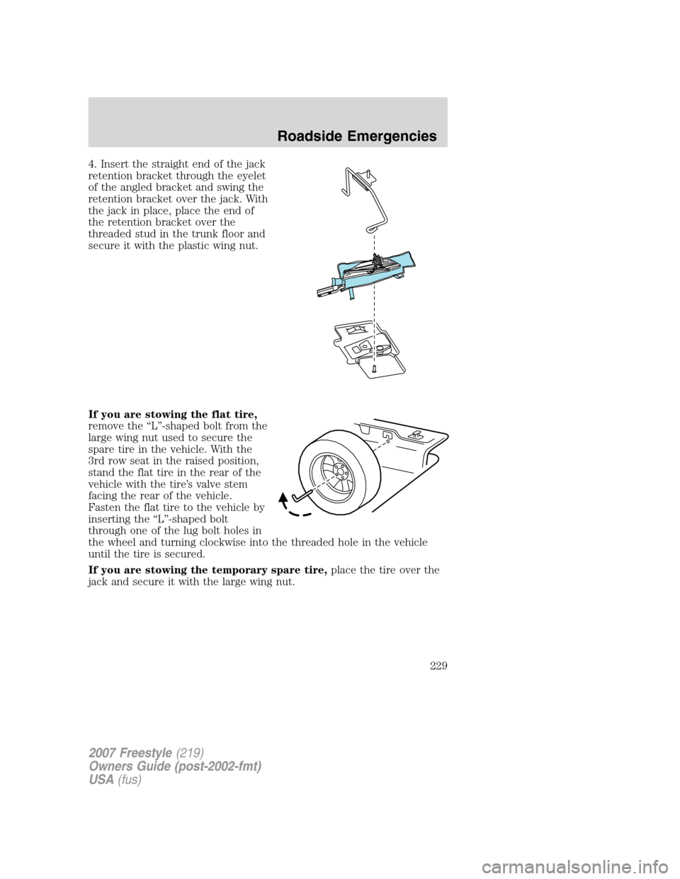 FORD FREESTYLE 2007 1.G Owners Manual 4. Insert the straight end of the jack
retention bracket through the eyelet
of the angled bracket and swing the
retention bracket over the jack. With
the jack in place, place the end of
the retention 