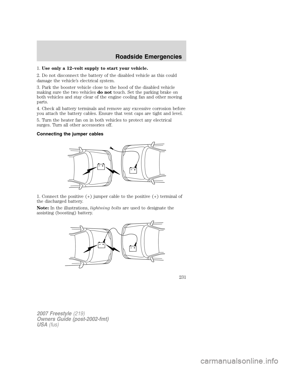 FORD FREESTYLE 2007 1.G Owners Manual 1.Use only a 12–volt supply to start your vehicle.
2. Do not disconnect the battery of the disabled vehicle as this could
damage the vehicle’s electrical system.
3. Park the booster vehicle close FORD FREESTYLE 2007 1.G Owners Manual 1.Use only a 12–volt supply to start your vehicle.
2. Do not disconnect the battery of the disabled vehicle as this could
damage the vehicle’s electrical system.
3. Park the booster vehicle close