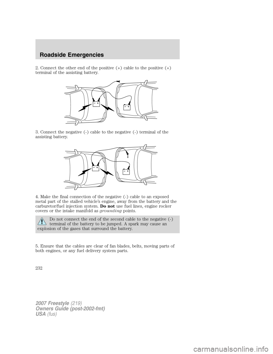 FORD FREESTYLE 2007 1.G Owners Manual 2. Connect the other end of the positive (+) cable to the positive (+)
terminal of the assisting battery.
3. Connect the negative (-) cable to the negative (-) terminal of the
assisting battery.
4. Ma FORD FREESTYLE 2007 1.G Owners Manual 2. Connect the other end of the positive (+) cable to the positive (+)
terminal of the assisting battery.
3. Connect the negative (-) cable to the negative (-) terminal of the
assisting battery.
4. Ma