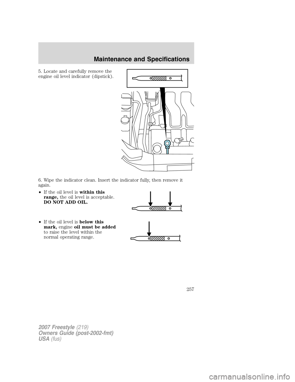 FORD FREESTYLE 2007 1.G Owners Manual 5. Locate and carefully remove the
engine oil level indicator (dipstick).
6. Wipe the indicator clean. Insert the indicator fully, then remove it
again.
•If the oil level iswithin this
range,the oil FORD FREESTYLE 2007 1.G Owners Manual 5. Locate and carefully remove the
engine oil level indicator (dipstick).
6. Wipe the indicator clean. Insert the indicator fully, then remove it
again.
•If the oil level iswithin this
range,the oil