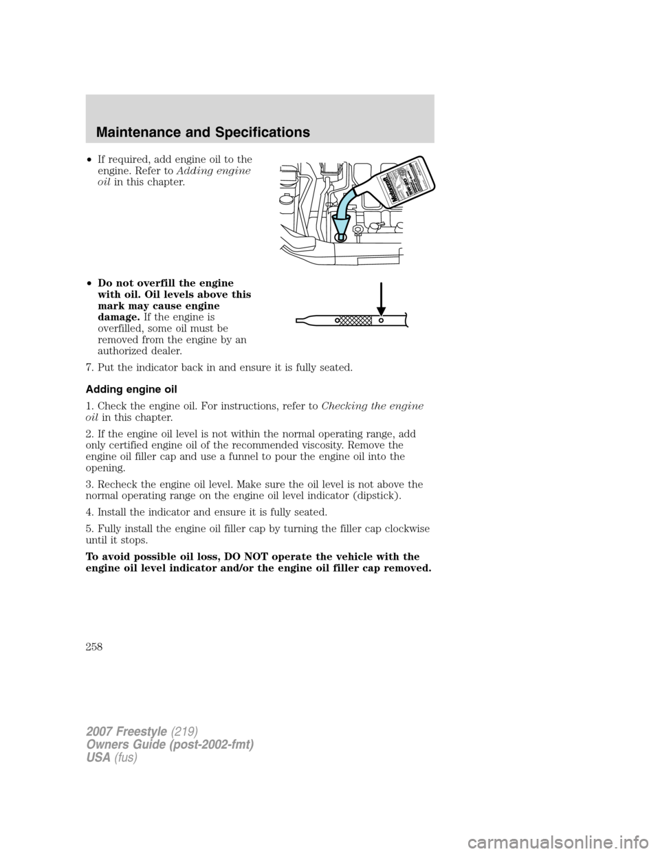 FORD FREESTYLE 2007 1.G Owners Manual •If required, add engine oil to the
engine. Refer toAdding engine
oilin this chapter.
•Do not overfill the engine
with oil. Oil levels above this
mark may cause engine
damage.If the engine is
over