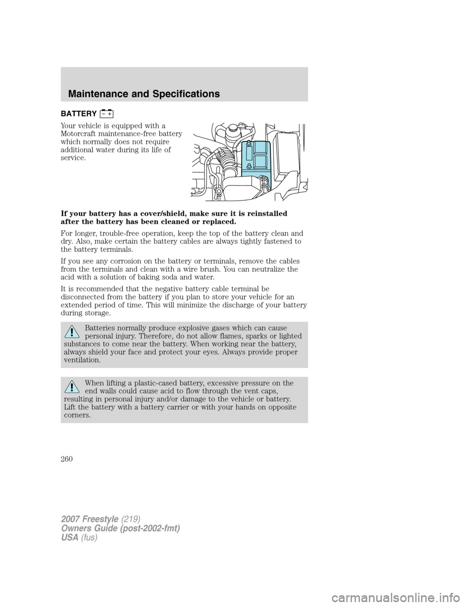 FORD FREESTYLE 2007 1.G Owners Manual BATTERY
Your vehicle is equipped with a
Motorcraft maintenance-free battery
which normally does not require
additional water during its life of
service.
If your battery has a cover/shield, make sure i FORD FREESTYLE 2007 1.G Owners Manual BATTERY
Your vehicle is equipped with a
Motorcraft maintenance-free battery
which normally does not require
additional water during its life of
service.
If your battery has a cover/shield, make sure i