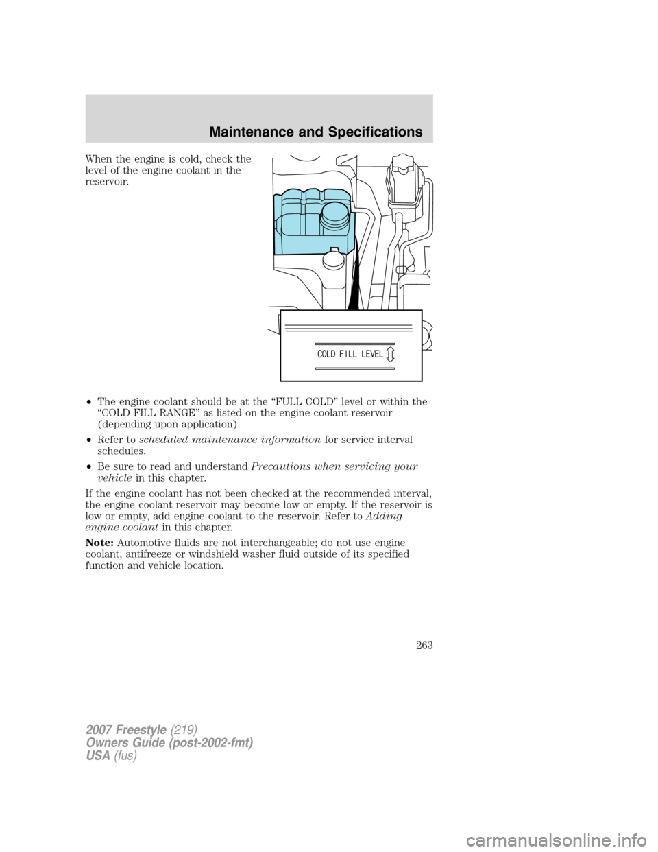 FORD FREESTYLE 2007 1.G Owners Manual When the engine is cold, check the
level of the engine coolant in the
reservoir.
•The engine coolant should be at the “FULL COLD” level or within the
“COLD FILL RANGE” as listed on the engin FORD FREESTYLE 2007 1.G Owners Manual When the engine is cold, check the
level of the engine coolant in the
reservoir.
•The engine coolant should be at the “FULL COLD” level or within the
“COLD FILL RANGE” as listed on the engin