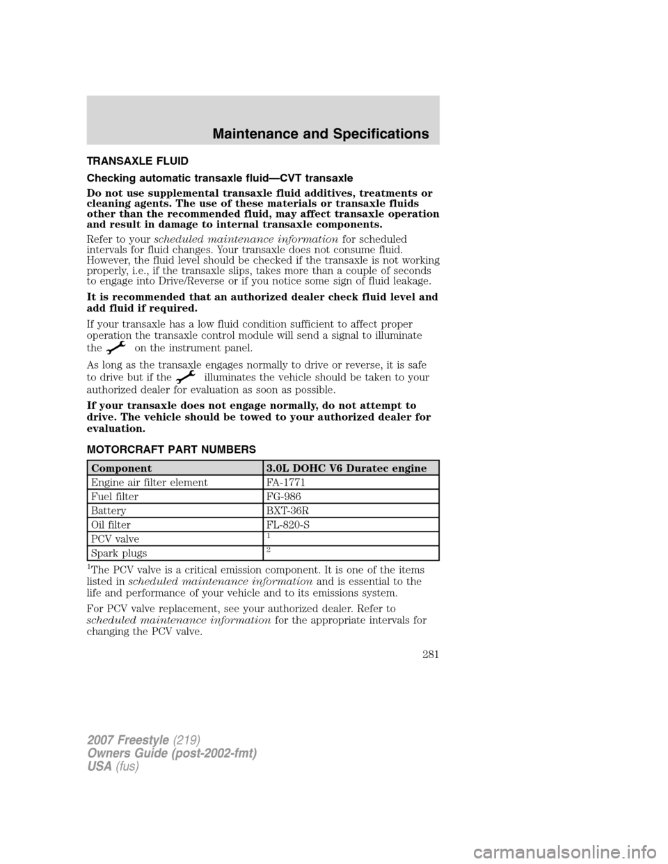 FORD FREESTYLE 2007 1.G Owners Manual TRANSAXLE FLUID
Checking automatic transaxle fluid—CVT transaxle
Do not use supplemental transaxle fluid additives, treatments or
cleaning agents. The use of these materials or transaxle fluids
othe FORD FREESTYLE 2007 1.G Owners Manual TRANSAXLE FLUID
Checking automatic transaxle fluid—CVT transaxle
Do not use supplemental transaxle fluid additives, treatments or
cleaning agents. The use of these materials or transaxle fluids
othe