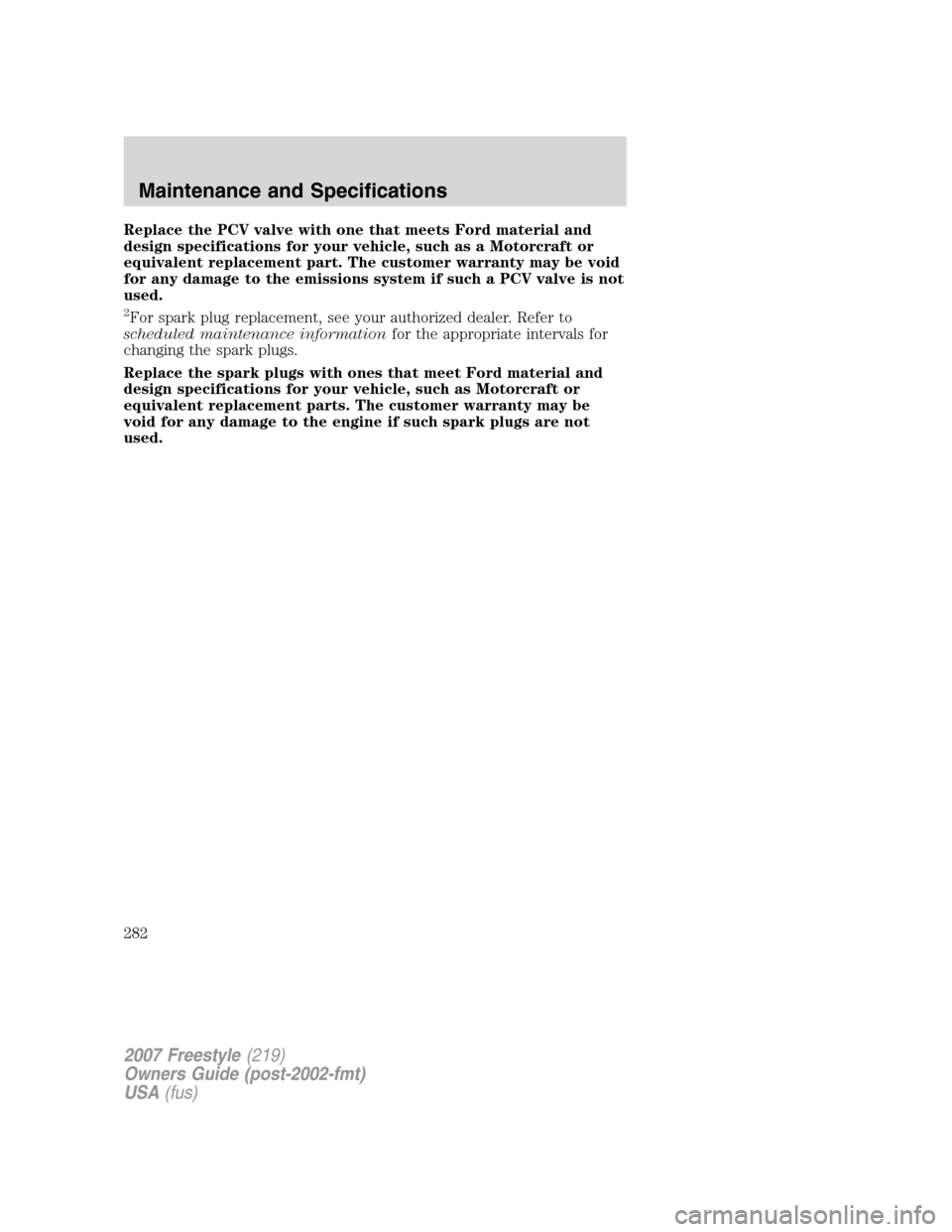 FORD FREESTYLE 2007 1.G Owners Manual Replace the PCV valve with one that meets Ford material and
design specifications for your vehicle, such as a Motorcraft or
equivalent replacement part. The customer warranty may be void
for any damag FORD FREESTYLE 2007 1.G Owners Manual Replace the PCV valve with one that meets Ford material and
design specifications for your vehicle, such as a Motorcraft or
equivalent replacement part. The customer warranty may be void
for any damag