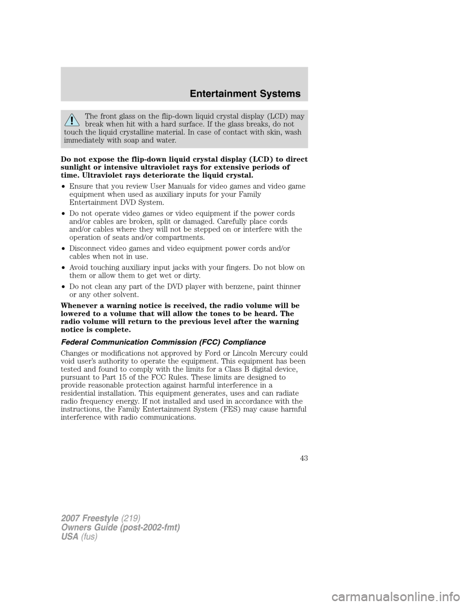 FORD FREESTYLE 2007 1.G Service Manual The front glass on the flip-down liquid crystal display (LCD) may
break when hit with a hard surface. If the glass breaks, do not
touch the liquid crystalline material. In case of contact with skin, w