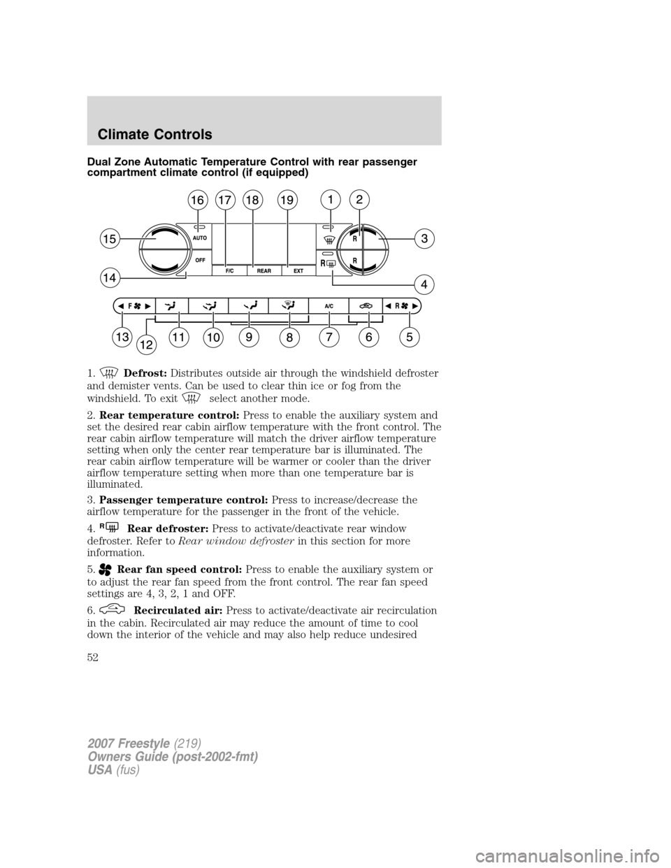 FORD FREESTYLE 2007 1.G Owners Manual Dual Zone Automatic Temperature Control with rear passenger
compartment climate control (if equipped)
1.
Defrost:Distributes outside air through the windshield defroster
and demister vents. Can be use