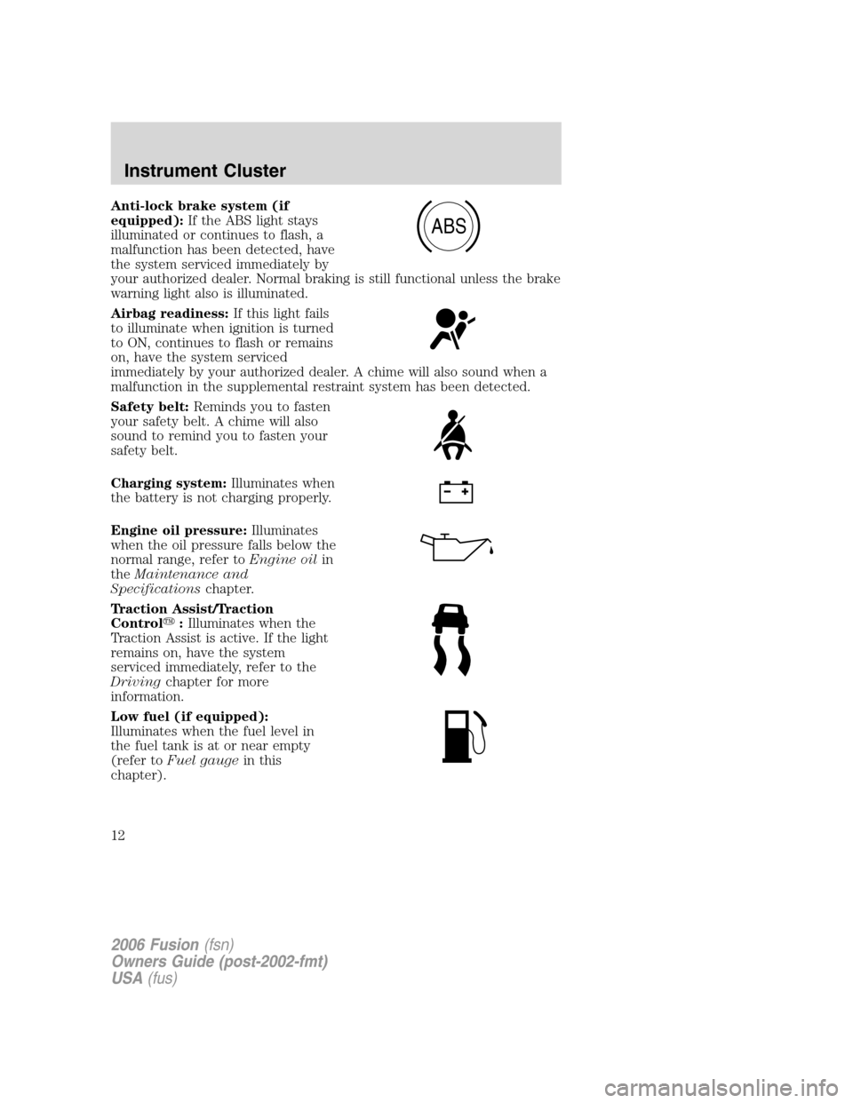 FORD FUSION (AMERICAS) 2006 1.G User Guide Anti-lock brake system (if
equipped):If the ABS light stays
illuminated or continues to flash, a
malfunction has been detected, have
the system serviced immediately by
your authorized dealer. Normal b FORD FUSION (AMERICAS) 2006 1.G User Guide Anti-lock brake system (if
equipped):If the ABS light stays
illuminated or continues to flash, a
malfunction has been detected, have
the system serviced immediately by
your authorized dealer. Normal b