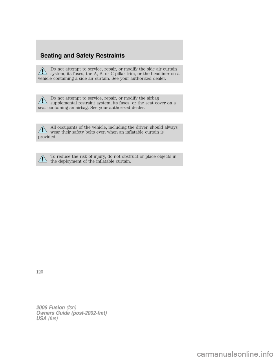 FORD FUSION (AMERICAS) 2006 1.G Owners Manual Do not attempt to service, repair, or modify the side air curtain
system, its fuses, the A, B, or C pillar trim, or the headliner on a
vehicle containing a side air curtain. See your authorized dealer