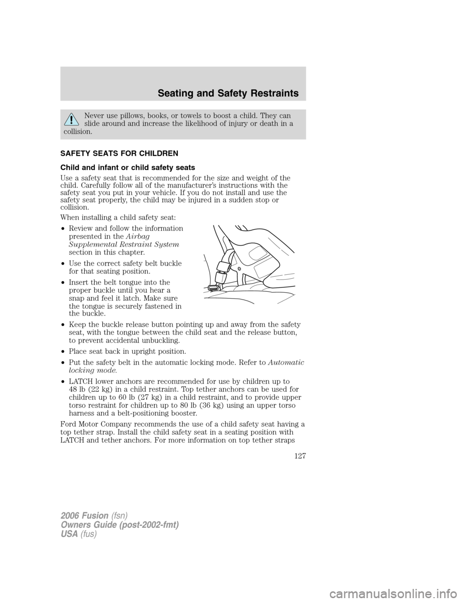 FORD FUSION (AMERICAS) 2006 1.G Owners Manual Never use pillows, books, or towels to boost a child. They can
slide around and increase the likelihood of injury or death in a
collision.
SAFETY SEATS FOR CHILDREN
Child and infant or child safety se FORD FUSION (AMERICAS) 2006 1.G Owners Manual Never use pillows, books, or towels to boost a child. They can
slide around and increase the likelihood of injury or death in a
collision.
SAFETY SEATS FOR CHILDREN
Child and infant or child safety se
