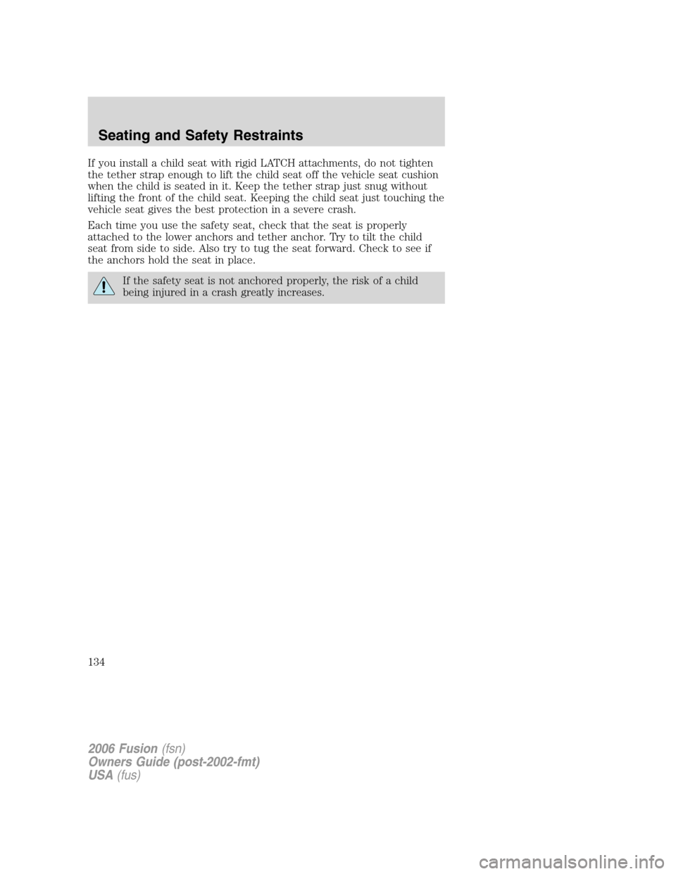 FORD FUSION (AMERICAS) 2006 1.G Owners Manual If you install a child seat with rigid LATCH attachments, do not tighten
the tether strap enough to lift the child seat off the vehicle seat cushion
when the child is seated in it. Keep the tether str FORD FUSION (AMERICAS) 2006 1.G Owners Manual If you install a child seat with rigid LATCH attachments, do not tighten
the tether strap enough to lift the child seat off the vehicle seat cushion
when the child is seated in it. Keep the tether str