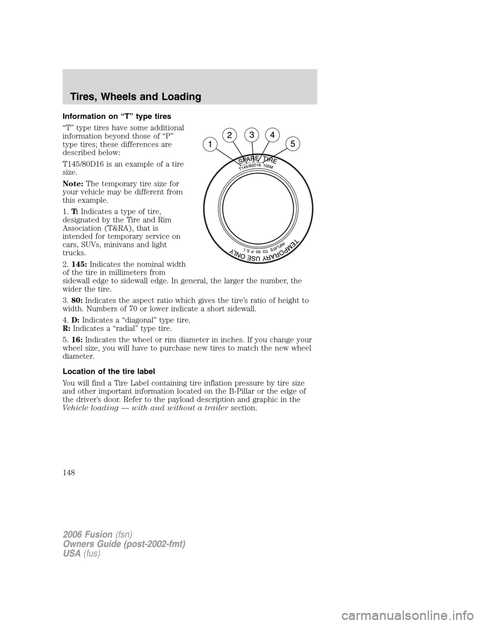 FORD FUSION (AMERICAS) 2006 1.G Owners Manual Information on “T” type tires
“T” type tires have some additional
information beyond those of “P”
type tires; these differences are
described below:
T145/80D16 is an example of a tire
size FORD FUSION (AMERICAS) 2006 1.G Owners Manual Information on “T” type tires
“T” type tires have some additional
information beyond those of “P”
type tires; these differences are
described below:
T145/80D16 is an example of a tire
size