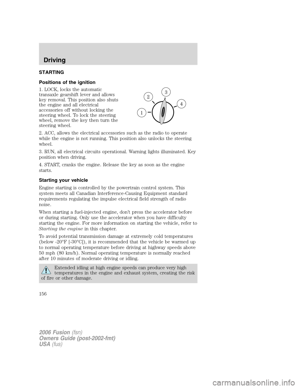 FORD FUSION (AMERICAS) 2006 1.G Owners Manual STARTING
Positions of the ignition
1. LOCK, locks the automatic
transaxle gearshift lever and allows
key removal. This position also shuts
the engine and all electrical
accessories off without locking FORD FUSION (AMERICAS) 2006 1.G Owners Manual STARTING
Positions of the ignition
1. LOCK, locks the automatic
transaxle gearshift lever and allows
key removal. This position also shuts
the engine and all electrical
accessories off without locking