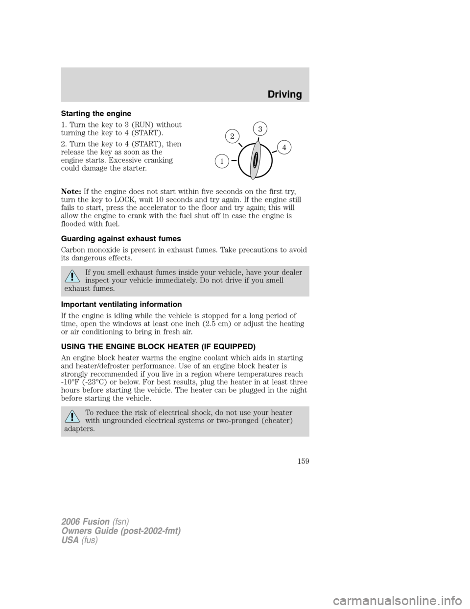 FORD FUSION (AMERICAS) 2006 1.G Owners Manual Starting the engine
1. Turn the key to 3 (RUN) without
turning the key to 4 (START).
2. Turn the key to 4 (START), then
release the key as soon as the
engine starts. Excessive cranking
could damage th FORD FUSION (AMERICAS) 2006 1.G Owners Manual Starting the engine
1. Turn the key to 3 (RUN) without
turning the key to 4 (START).
2. Turn the key to 4 (START), then
release the key as soon as the
engine starts. Excessive cranking
could damage th