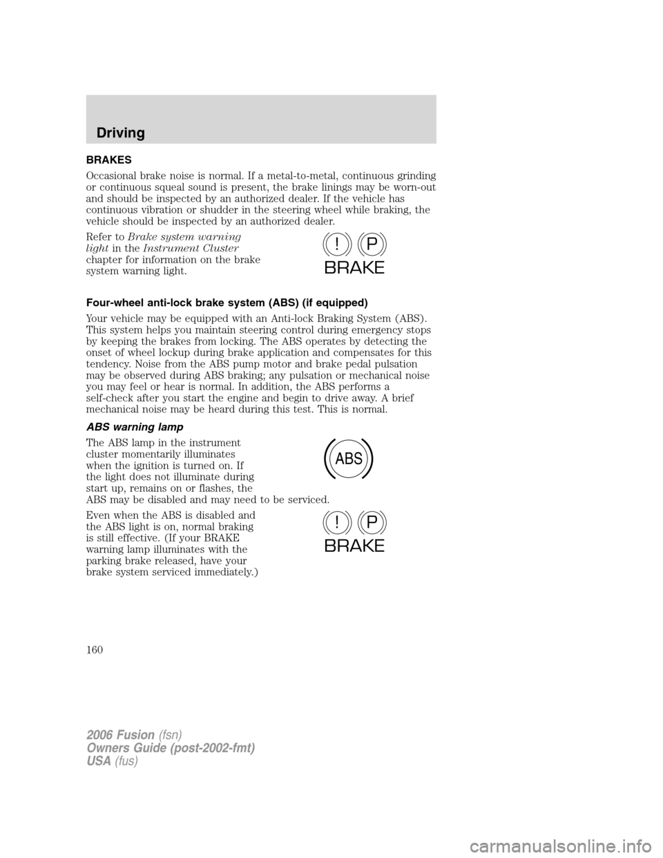 FORD FUSION (AMERICAS) 2006 1.G Owners Manual BRAKES
Occasional brake noise is normal. If a metal-to-metal, continuous grinding
or continuous squeal sound is present, the brake linings may be worn-out
and should be inspected by an authorized deal FORD FUSION (AMERICAS) 2006 1.G Owners Manual BRAKES
Occasional brake noise is normal. If a metal-to-metal, continuous grinding
or continuous squeal sound is present, the brake linings may be worn-out
and should be inspected by an authorized deal