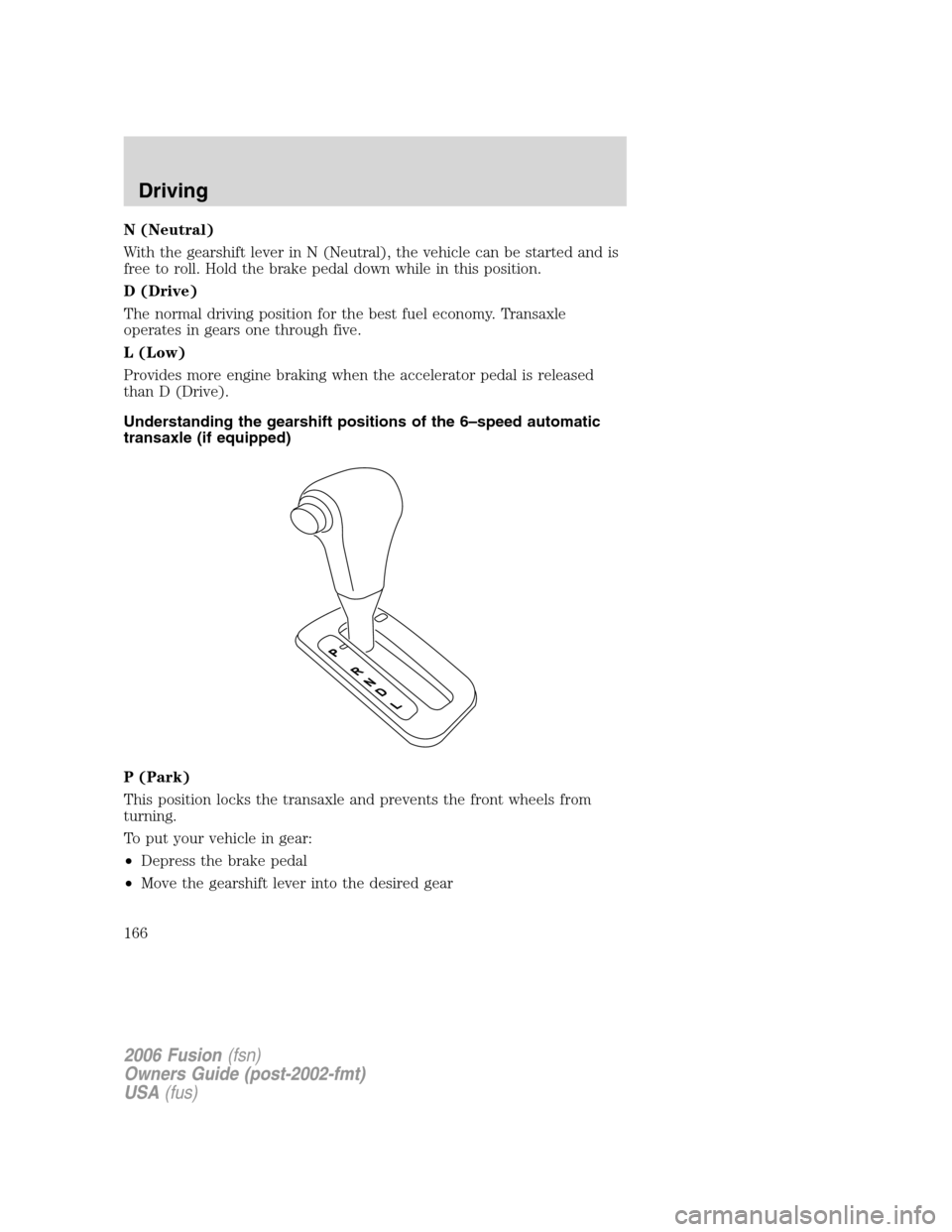FORD FUSION (AMERICAS) 2006 1.G Owners Manual N (Neutral)
With the gearshift lever in N (Neutral), the vehicle can be started and is
free to roll. Hold the brake pedal down while in this position.
D (Drive)
The normal driving position for the bes FORD FUSION (AMERICAS) 2006 1.G Owners Manual N (Neutral)
With the gearshift lever in N (Neutral), the vehicle can be started and is
free to roll. Hold the brake pedal down while in this position.
D (Drive)
The normal driving position for the bes