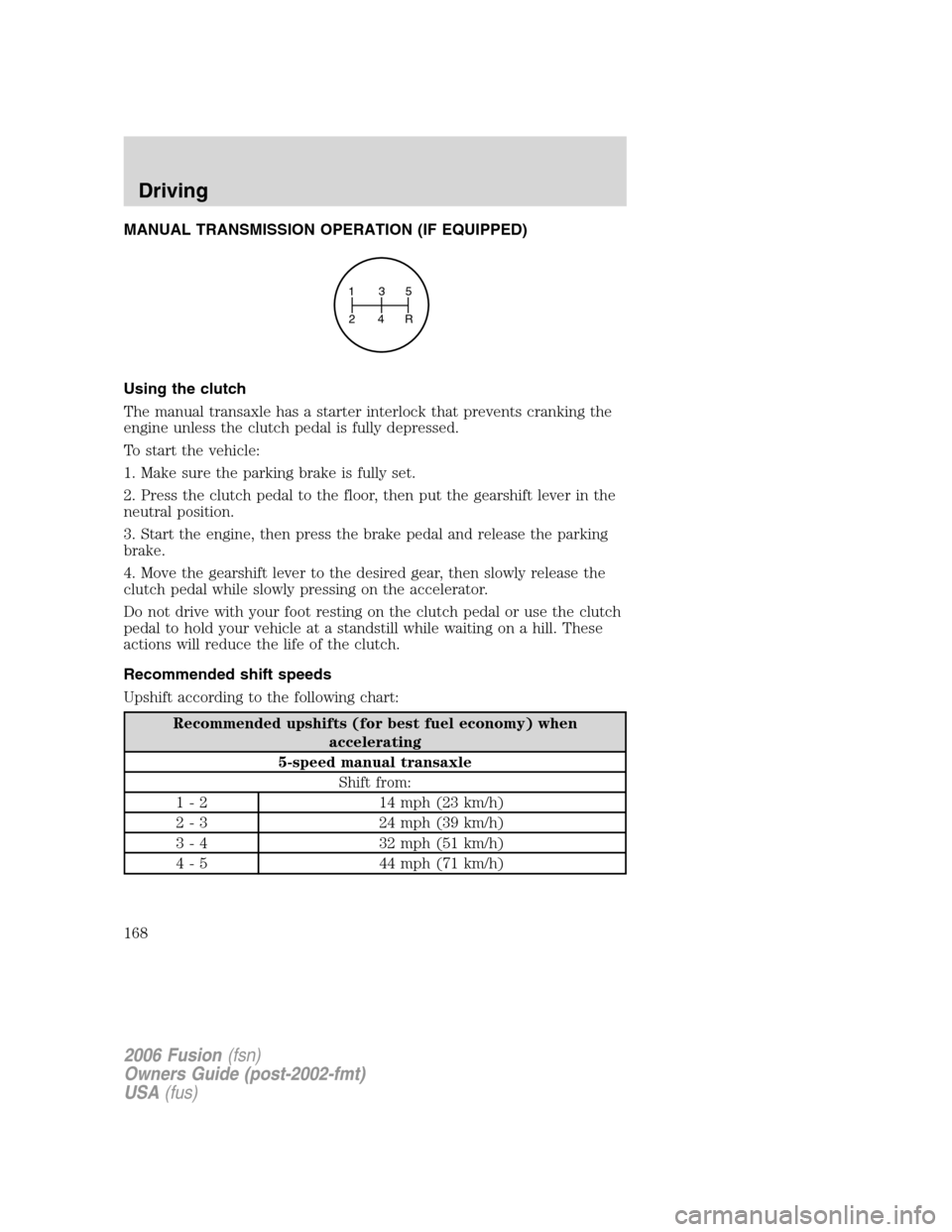 FORD FUSION (AMERICAS) 2006 1.G Owners Manual MANUAL TRANSMISSION OPERATION (IF EQUIPPED)
Using the clutch
The manual transaxle has a starter interlock that prevents cranking the
engine unless the clutch pedal is fully depressed.
To start the veh FORD FUSION (AMERICAS) 2006 1.G Owners Manual MANUAL TRANSMISSION OPERATION (IF EQUIPPED)
Using the clutch
The manual transaxle has a starter interlock that prevents cranking the
engine unless the clutch pedal is fully depressed.
To start the veh
