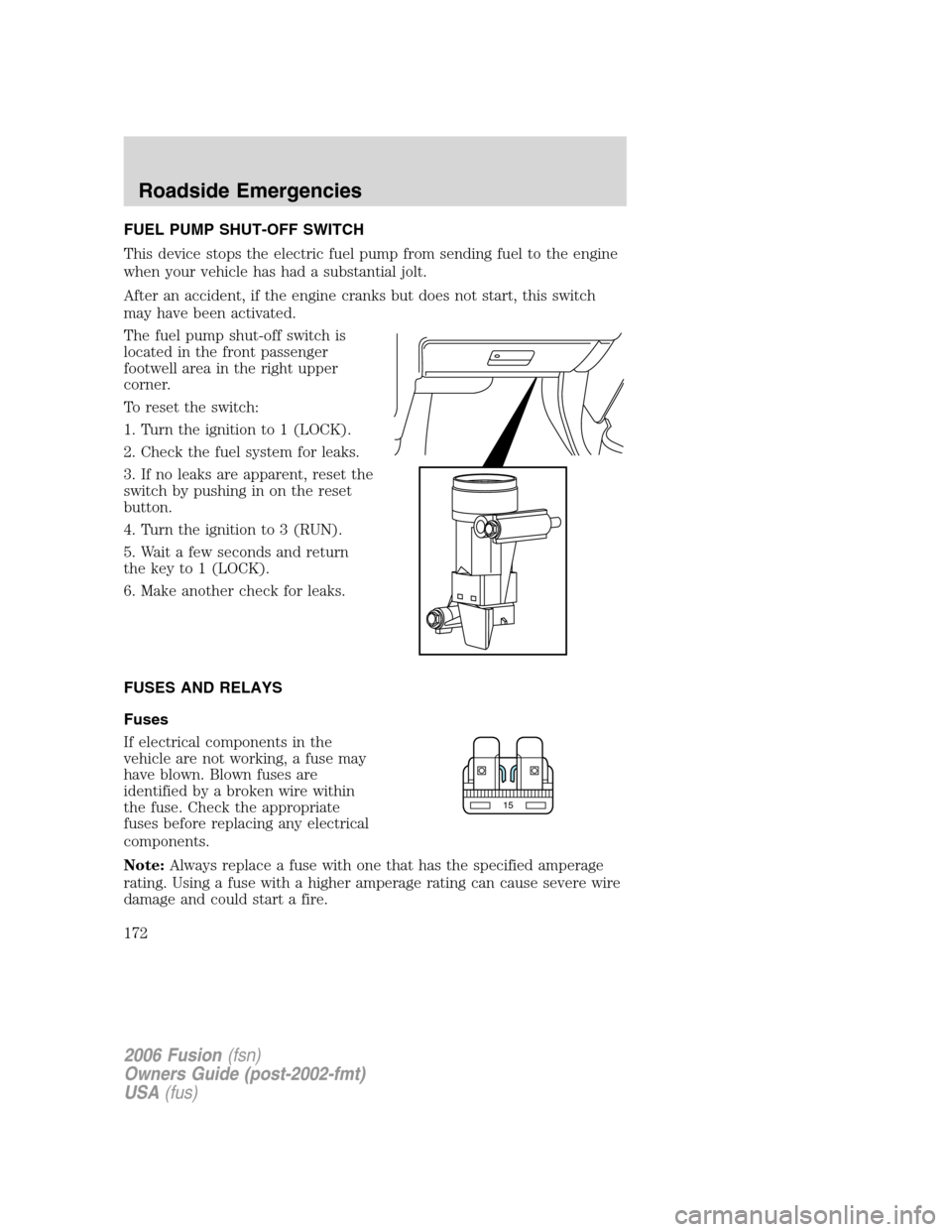 FORD FUSION (AMERICAS) 2006 1.G Owners Manual FUEL PUMP SHUT-OFF SWITCH
This device stops the electric fuel pump from sending fuel to the engine
when your vehicle has had a substantial jolt.
After an accident, if the engine cranks but does not st FORD FUSION (AMERICAS) 2006 1.G Owners Manual FUEL PUMP SHUT-OFF SWITCH
This device stops the electric fuel pump from sending fuel to the engine
when your vehicle has had a substantial jolt.
After an accident, if the engine cranks but does not st