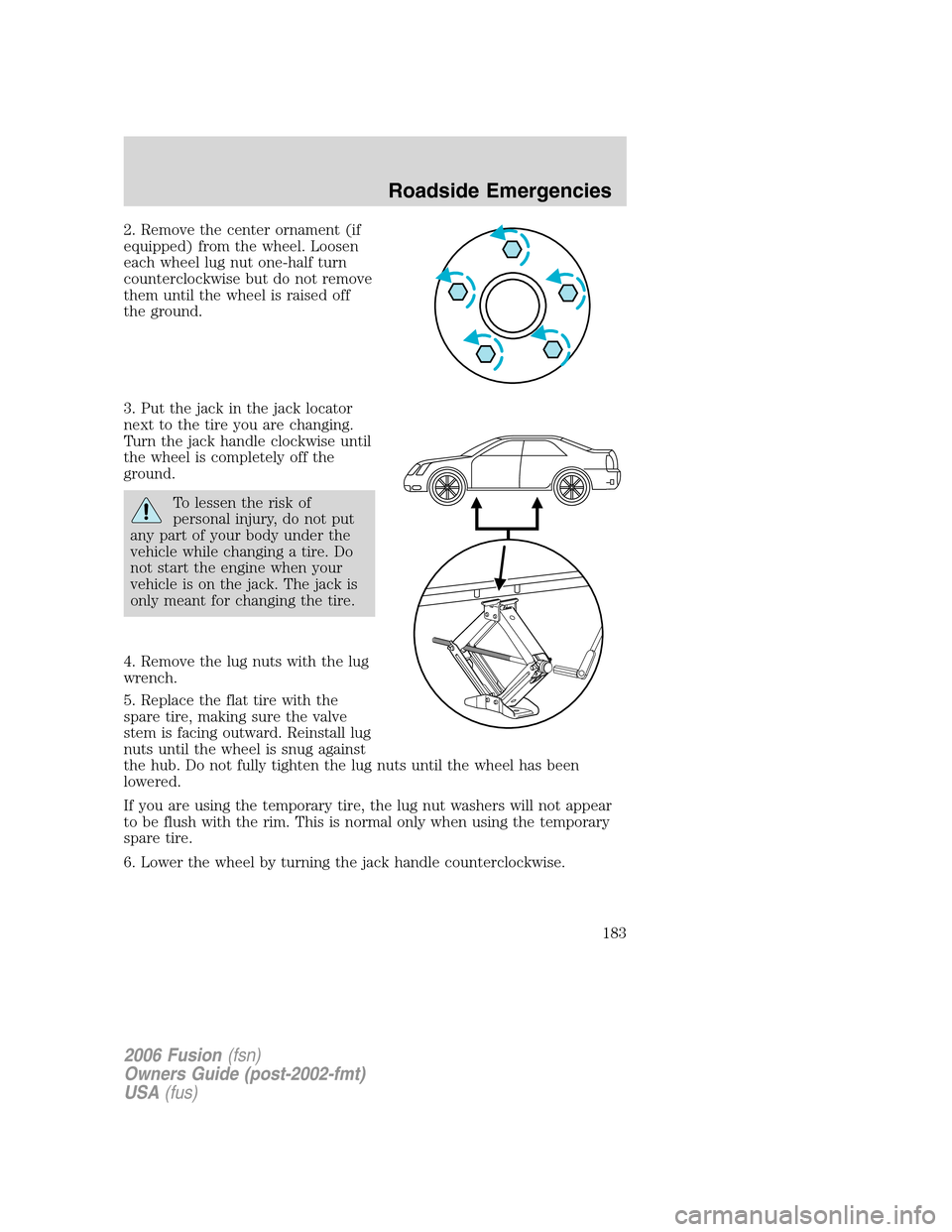 FORD FUSION (AMERICAS) 2006 1.G Owners Manual 2. Remove the center ornament (if
equipped) from the wheel. Loosen
each wheel lug nut one-half turn
counterclockwise but do not remove
them until the wheel is raised off
the ground.
3. Put the jack in FORD FUSION (AMERICAS) 2006 1.G Owners Manual 2. Remove the center ornament (if
equipped) from the wheel. Loosen
each wheel lug nut one-half turn
counterclockwise but do not remove
them until the wheel is raised off
the ground.
3. Put the jack in