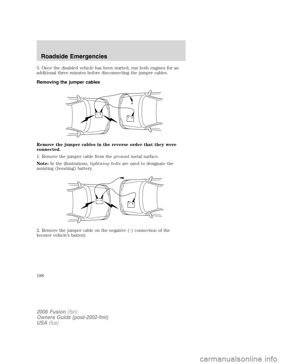 FORD FUSION (AMERICAS) 2006 1.G Owners Manual 3. Once the disabled vehicle has been started, run both engines for an
additional three minutes before disconnecting the jumper cables.
Removing the jumper cables
Remove the jumper cables in the rever FORD FUSION (AMERICAS) 2006 1.G Owners Manual 3. Once the disabled vehicle has been started, run both engines for an
additional three minutes before disconnecting the jumper cables.
Removing the jumper cables
Remove the jumper cables in the rever
